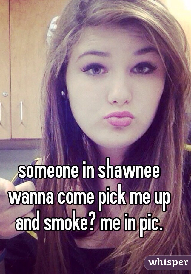 someone in shawnee wanna come pick me up and smoke? me in pic. 