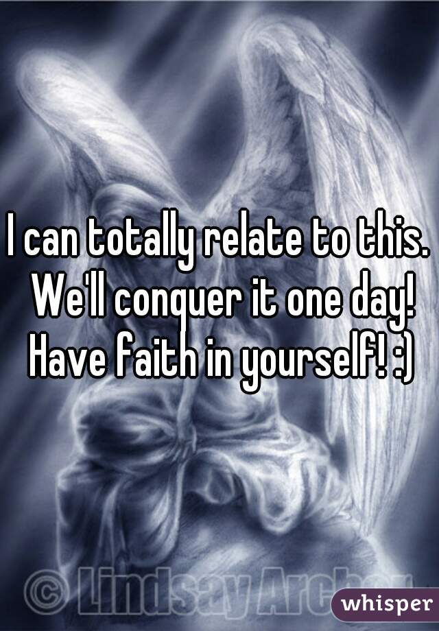 I can totally relate to this. We'll conquer it one day! Have faith in yourself! :)