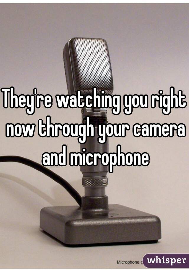 They're watching you right now through your camera and microphone