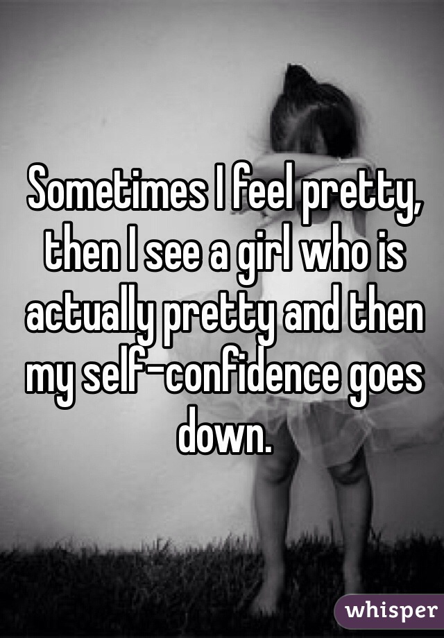 Sometimes I feel pretty, then I see a girl who is actually pretty and then my self-confidence goes down. 