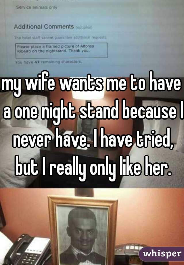 my wife wants me to have a one night stand because I never have. I have tried, but I really only like her.