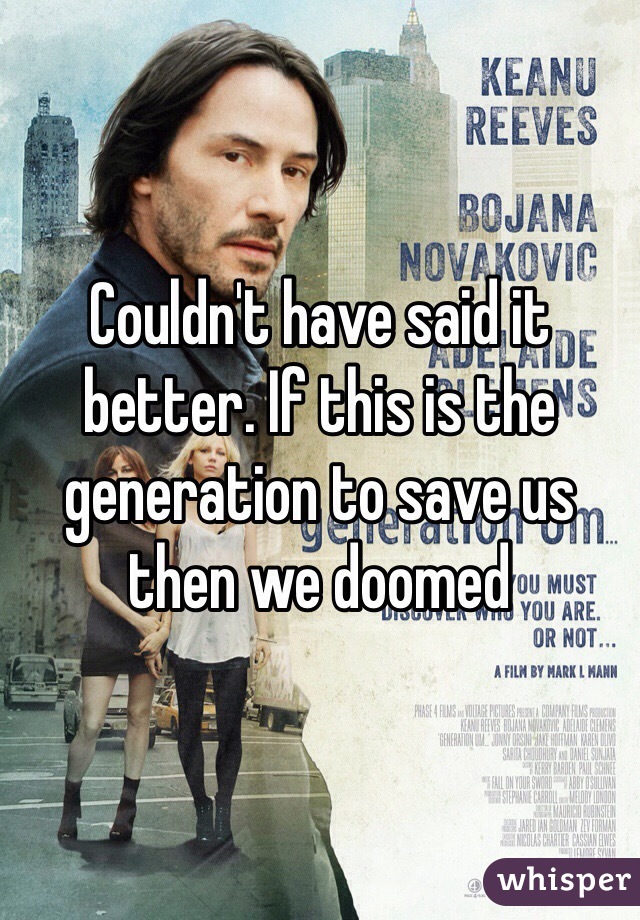 Couldn't have said it better. If this is the generation to save us then we doomed 