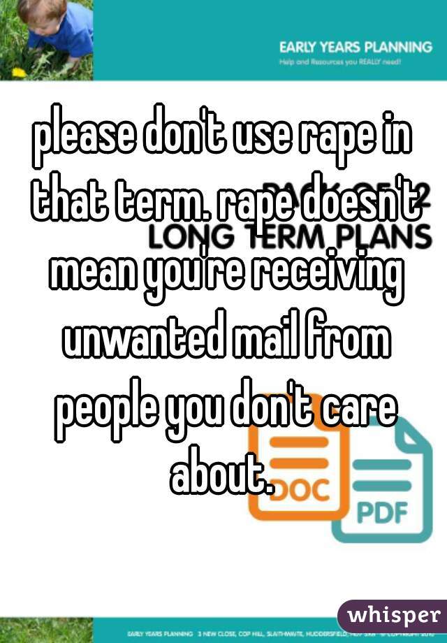 please don't use rape in that term. rape doesn't mean you're receiving unwanted mail from people you don't care about. 