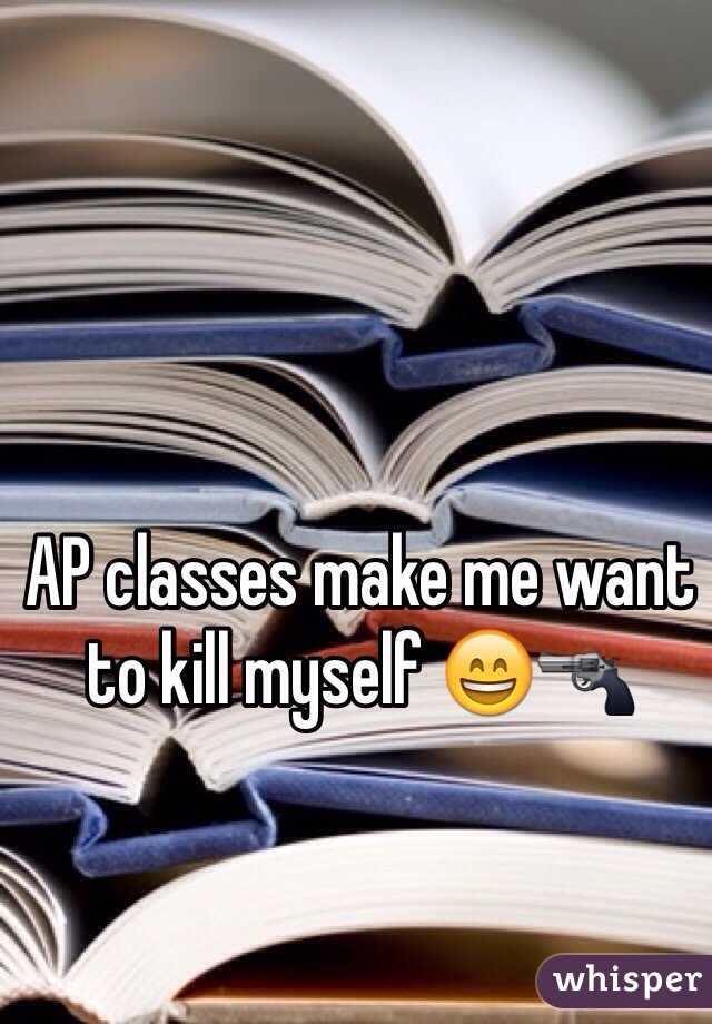 AP classes make me want to kill myself 😄🔫