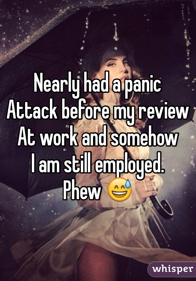 Nearly had a panic 
Attack before my review
At work and somehow
I am still employed. 
Phew 😅