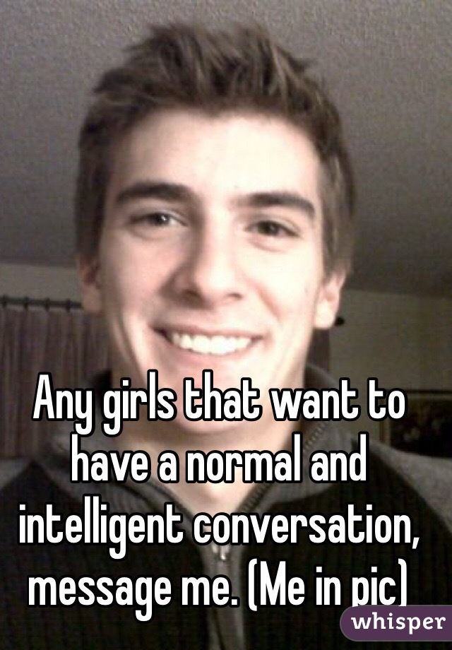 Any girls that want to have a normal and intelligent conversation, message me. (Me in pic) 