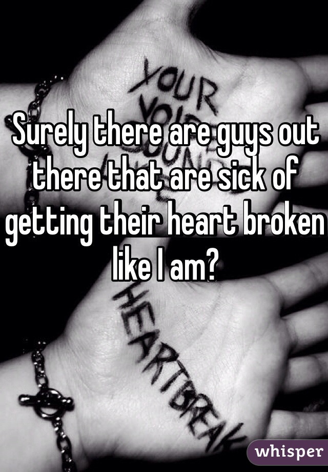 Surely there are guys out there that are sick of getting their heart broken like I am?