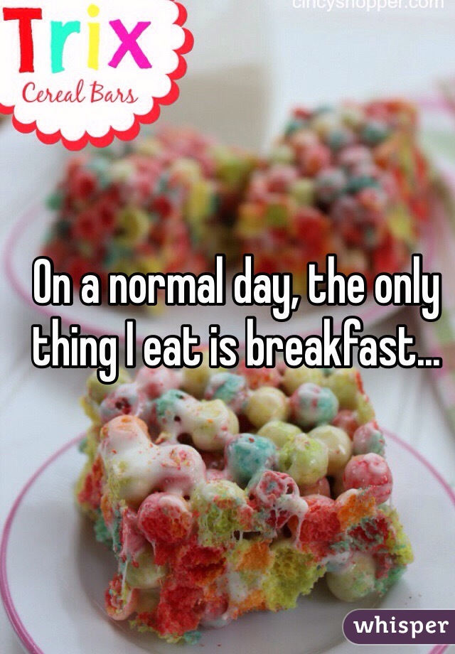 On a normal day, the only thing I eat is breakfast...