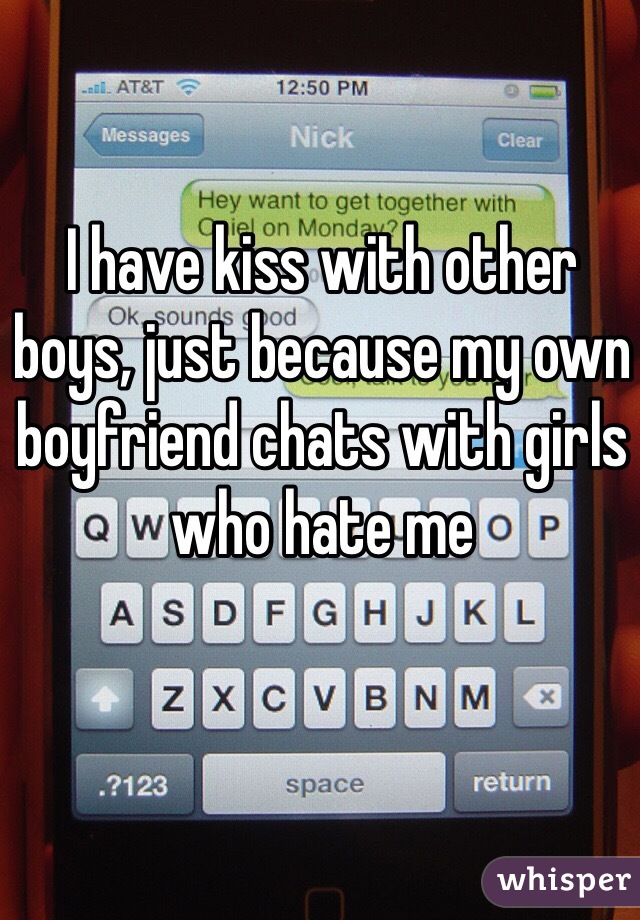I have kiss with other boys, just because my own boyfriend chats with girls who hate me