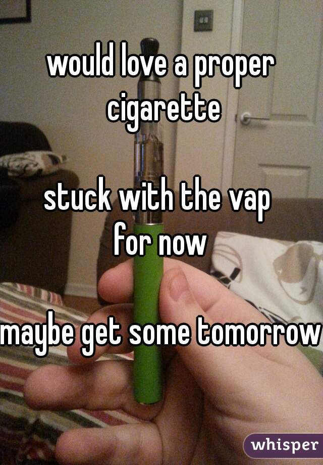 would love a proper cigarette

stuck with the vap 
for now

maybe get some tomorrow 