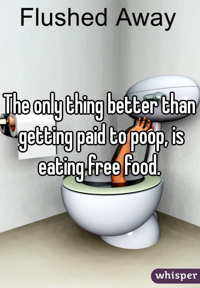 The only thing better than getting paid to poop, is eating free food. 