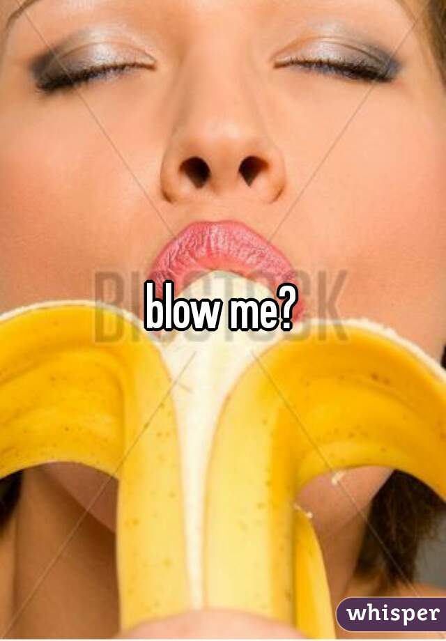 blow me?