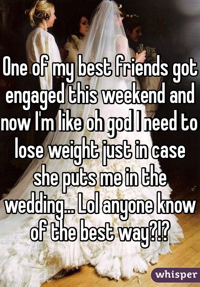 One of my best friends got engaged this weekend and now I'm like oh god I need to lose weight just in case she puts me in the wedding... Lol anyone know of the best way?!?