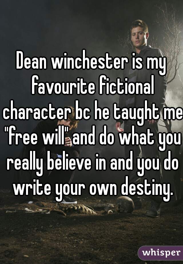 Dean winchester is my favourite fictional character bc he taught me "free will" and do what you really believe in and you do write your own destiny.
