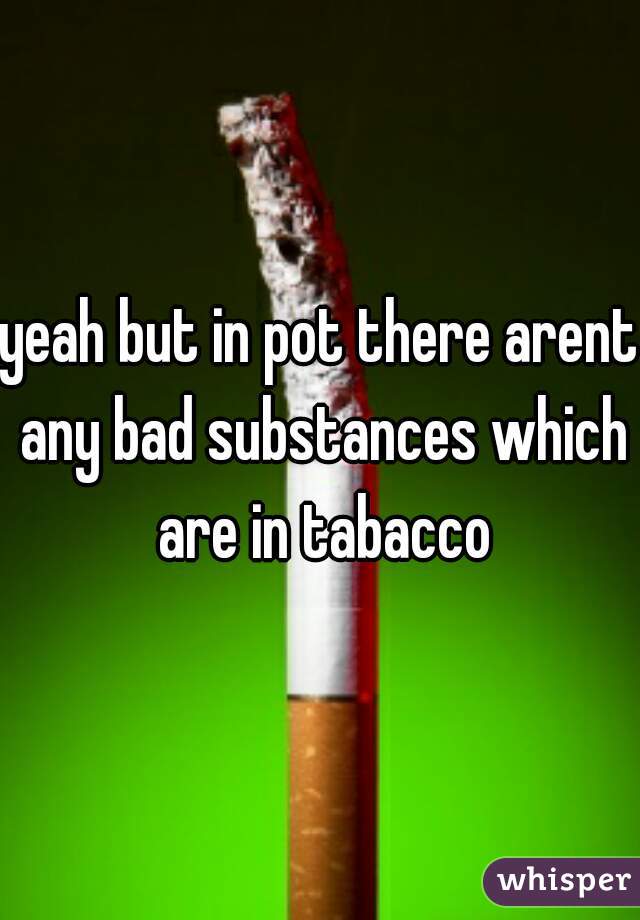 yeah but in pot there arent any bad substances which are in tabacco