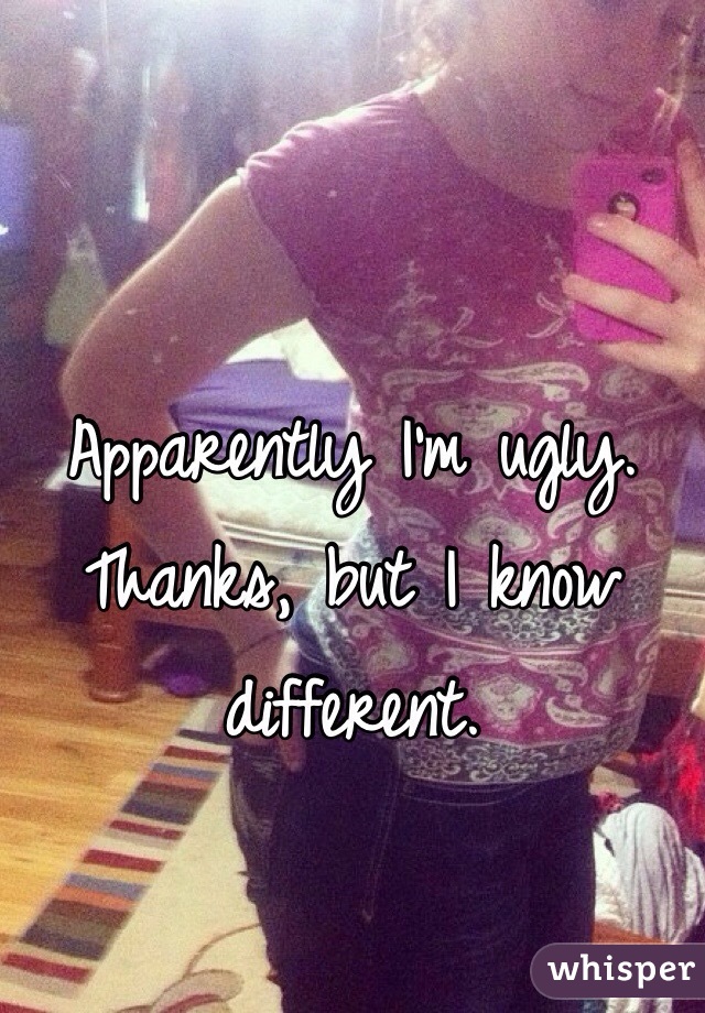 Apparently I'm ugly. Thanks, but I know different.  