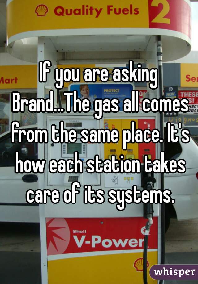 If you are asking Brand...The gas all comes from the same place. It's how each station takes care of its systems.