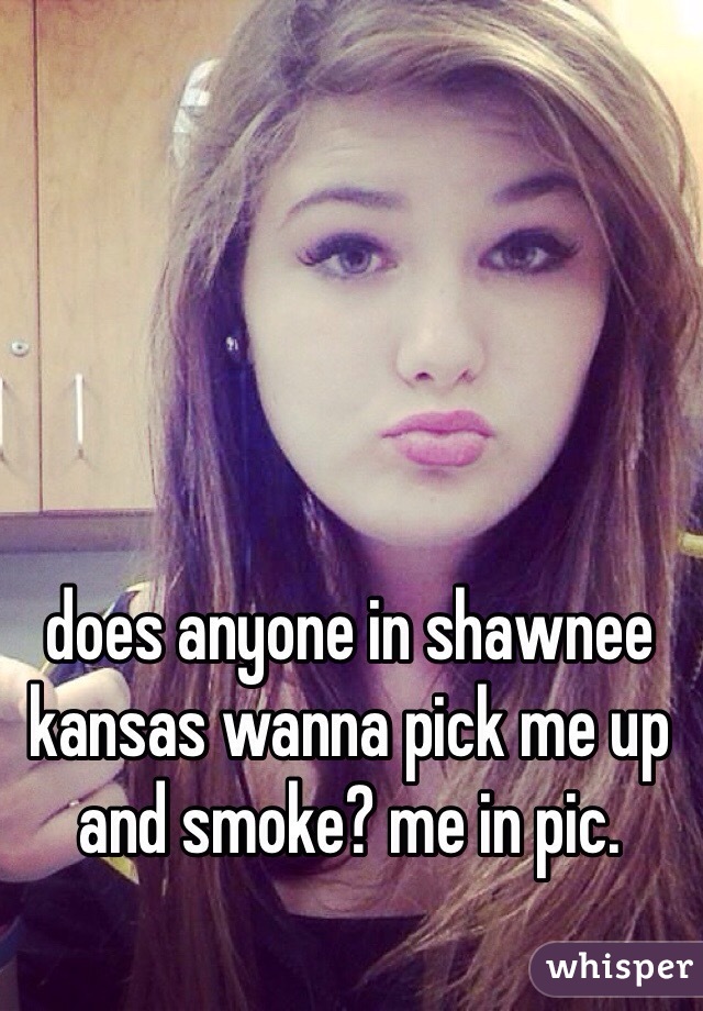 does anyone in shawnee kansas wanna pick me up and smoke? me in pic. 