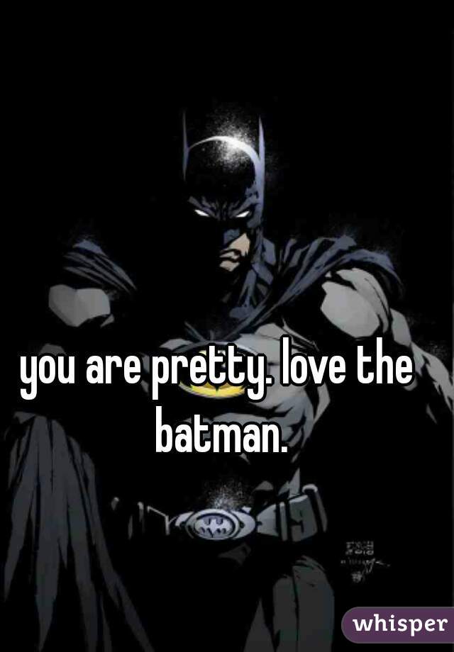 you are pretty. love the batman.