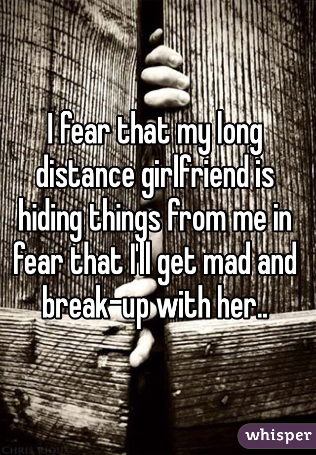 I fear that my long distance girlfriend is hiding things from me in fear that I'll get mad and break-up with her..