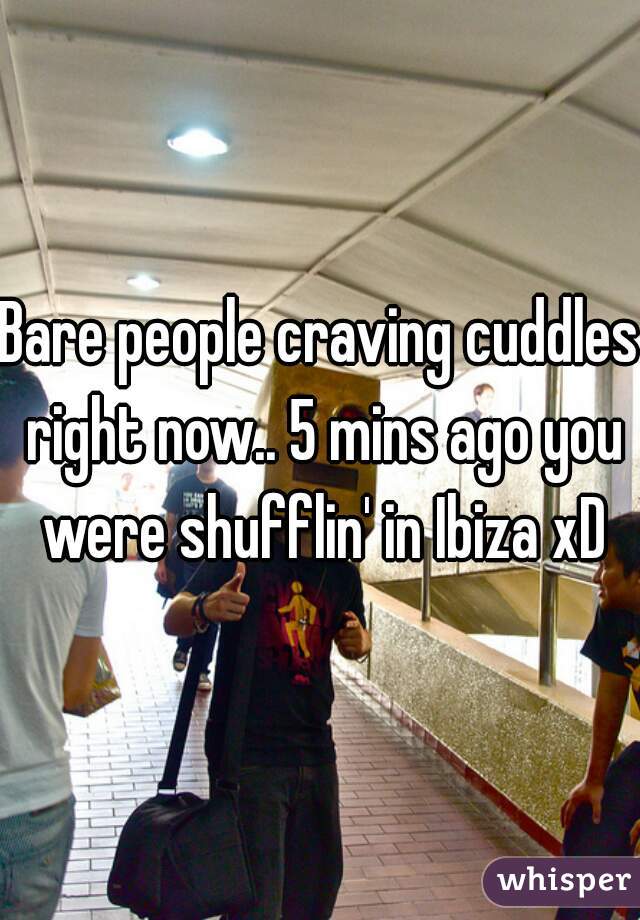 Bare people craving cuddles right now.. 5 mins ago you were shufflin' in Ibiza xD