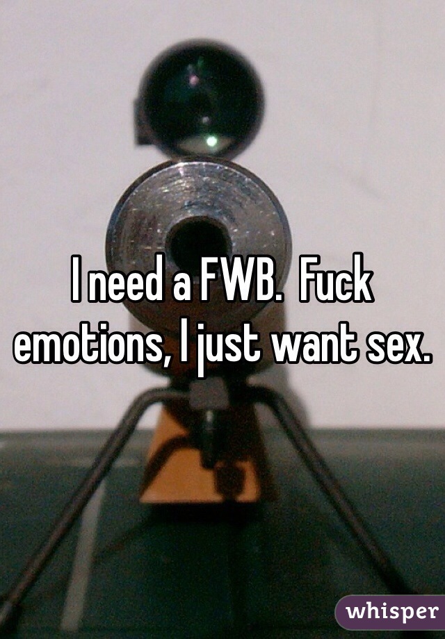 I need a FWB.  Fuck emotions, I just want sex. 