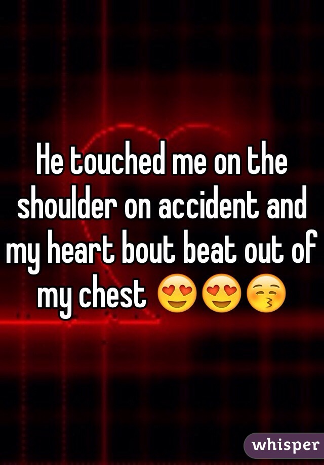 He touched me on the shoulder on accident and my heart bout beat out of my chest 😍😍😚
