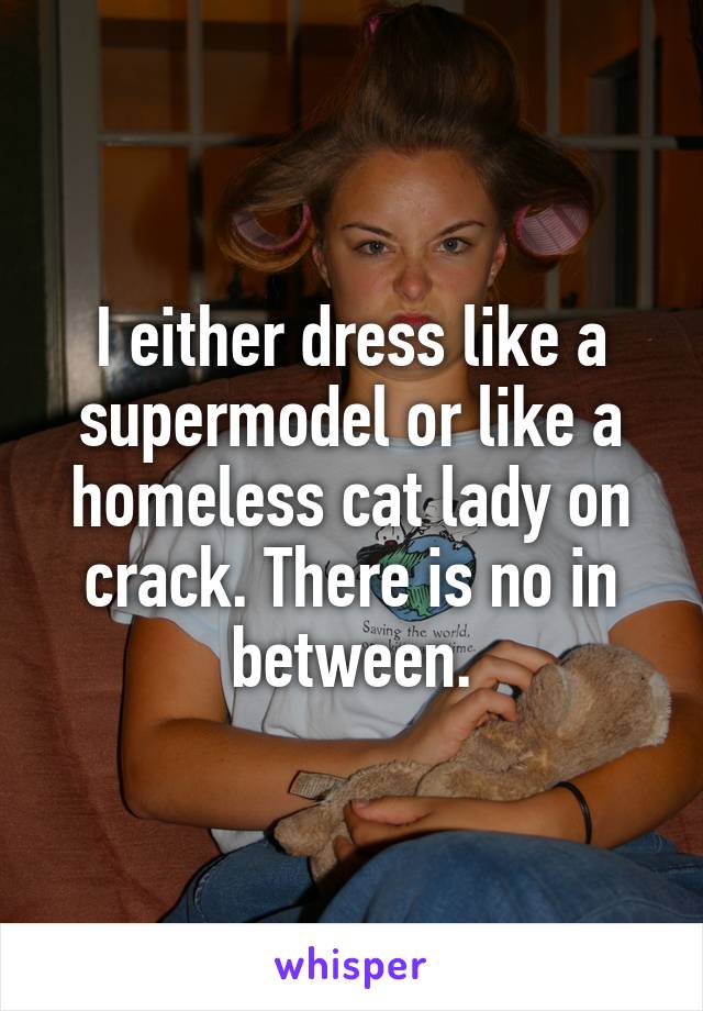 I either dress like a supermodel or like a homeless cat lady on crack. There is no in between.