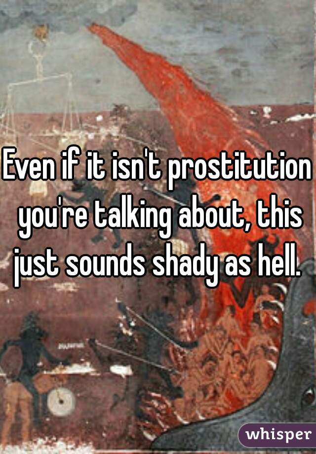 Even if it isn't prostitution you're talking about, this just sounds shady as hell. 