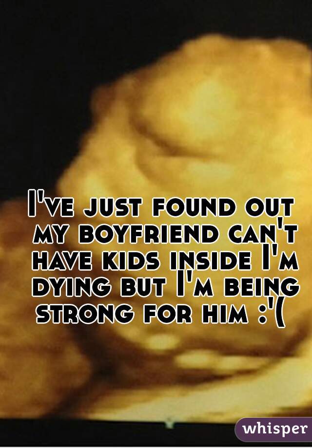 I've just found out my boyfriend can't have kids inside I'm dying but I'm being strong for him :'( 