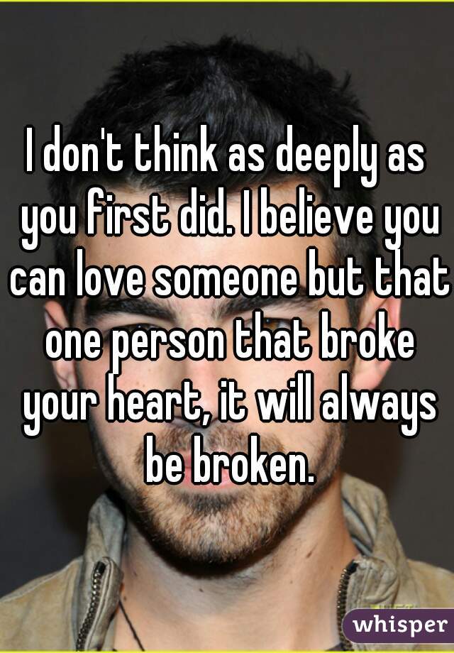 I don't think as deeply as you first did. I believe you can love someone but that one person that broke your heart, it will always be broken.