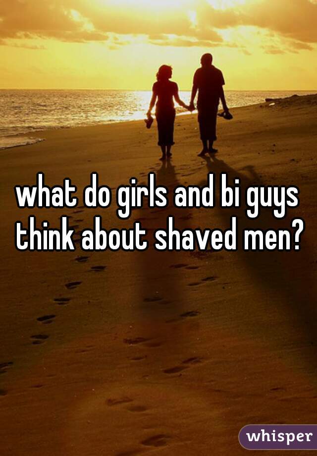 what do girls and bi guys think about shaved men?