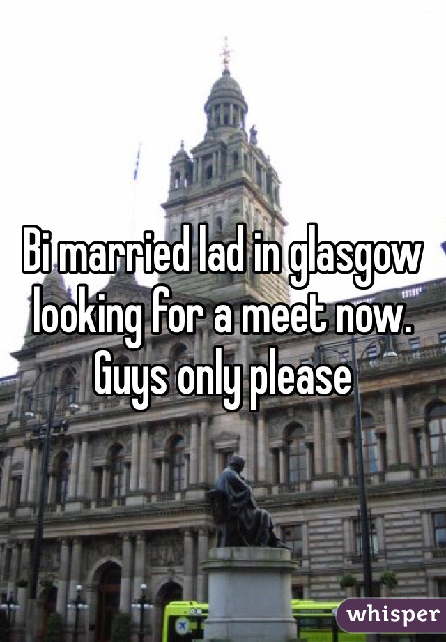 Bi married lad in glasgow looking for a meet now. Guys only please 