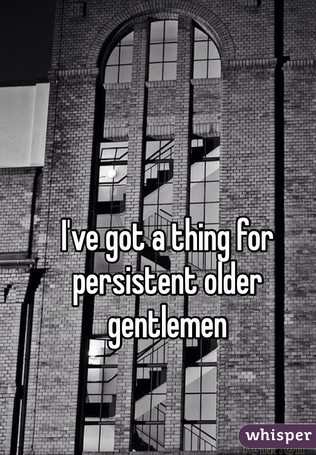 I've got a thing for persistent older gentlemen