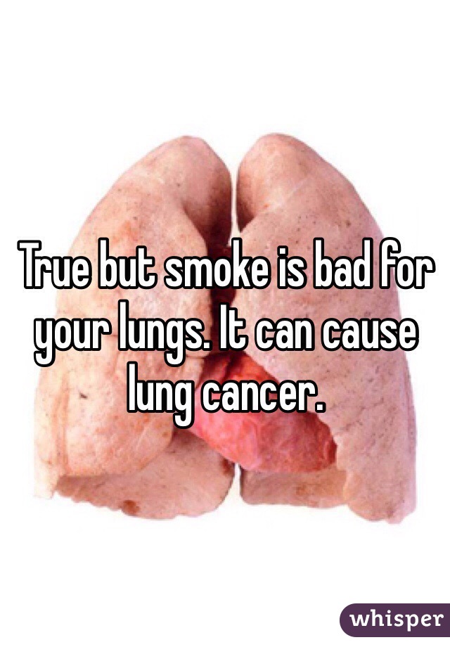 True but smoke is bad for your lungs. It can cause lung cancer.