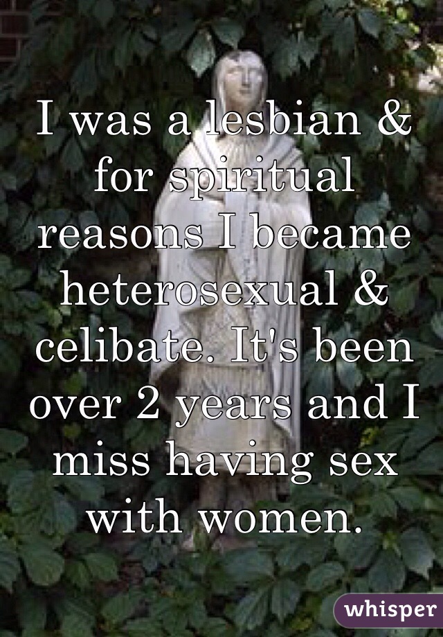 I was a lesbian & for spiritual reasons I became heterosexual & celibate. It's been over 2 years and I miss having sex with women.
