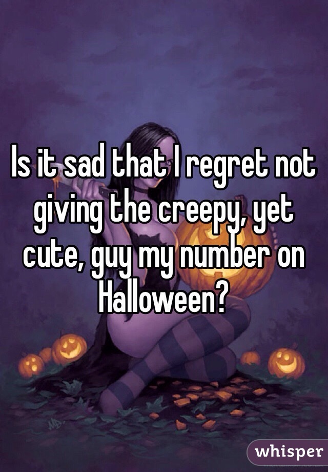 Is it sad that I regret not giving the creepy, yet cute, guy my number on Halloween?