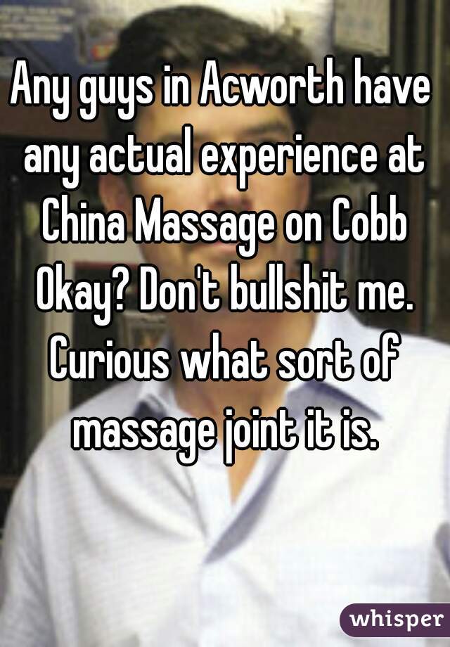 Any guys in Acworth have any actual experience at China Massage on Cobb Okay? Don't bullshit me. Curious what sort of massage joint it is.