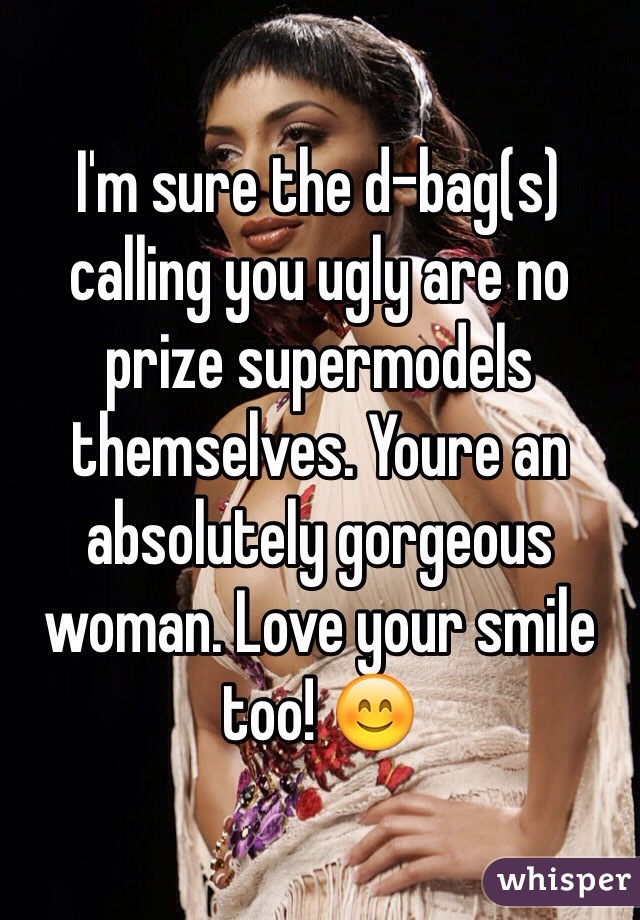 I'm sure the d-bag(s) calling you ugly are no prize supermodels themselves. Youre an absolutely gorgeous woman. Love your smile too! 😊