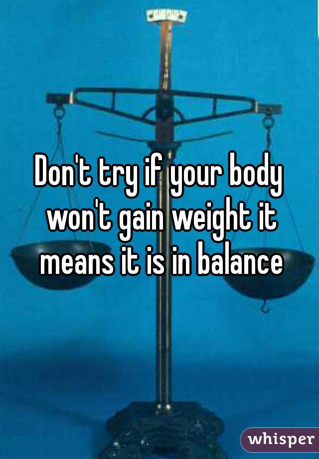 Don't try if your body won't gain weight it means it is in balance