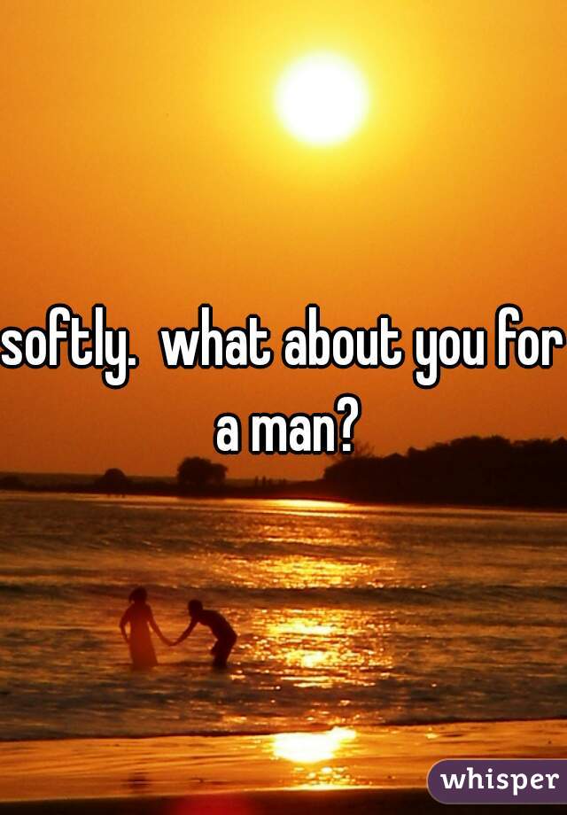 softly.  what about you for a man?