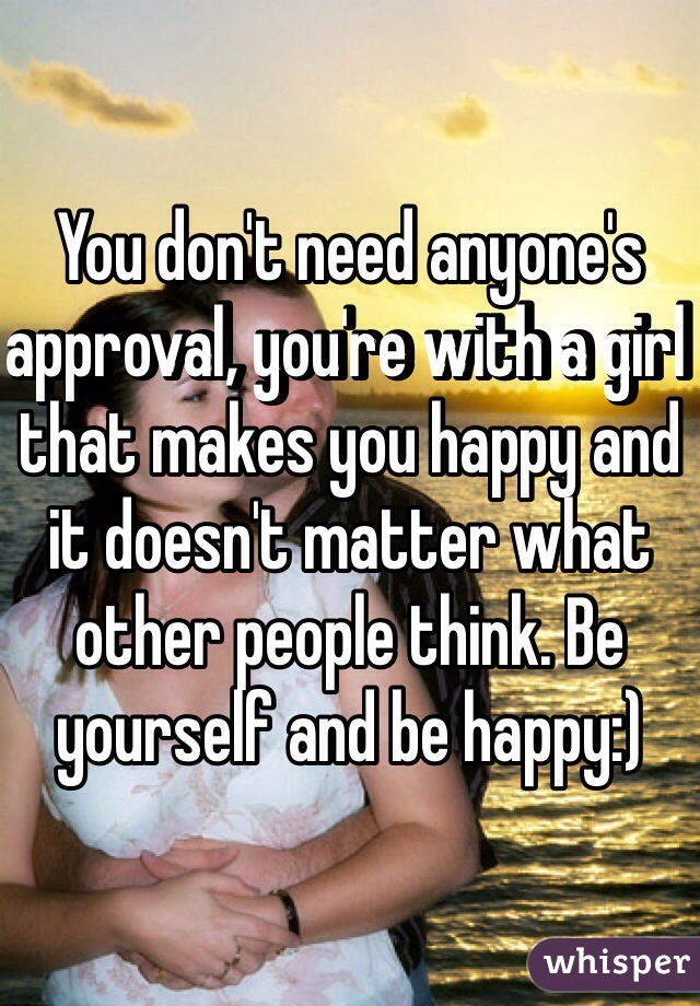 You don't need anyone's approval, you're with a girl that makes you happy and it doesn't matter what other people think. Be yourself and be happy:)