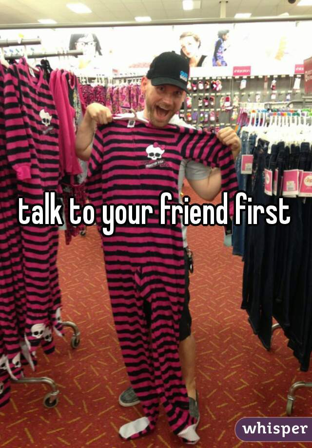 talk to your friend first
