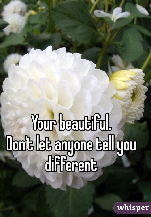 Your beautiful.
Don't let anyone tell you different