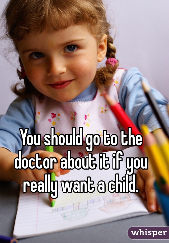 You should go to the doctor about it if you really want a child.