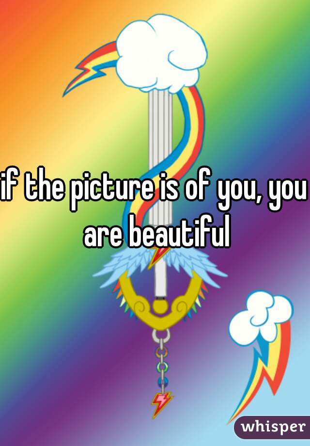 if the picture is of you, you are beautiful
