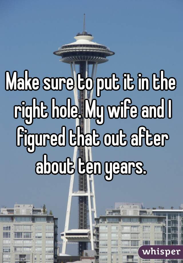 Make sure to put it in the right hole. My wife and I figured that out after about ten years. 