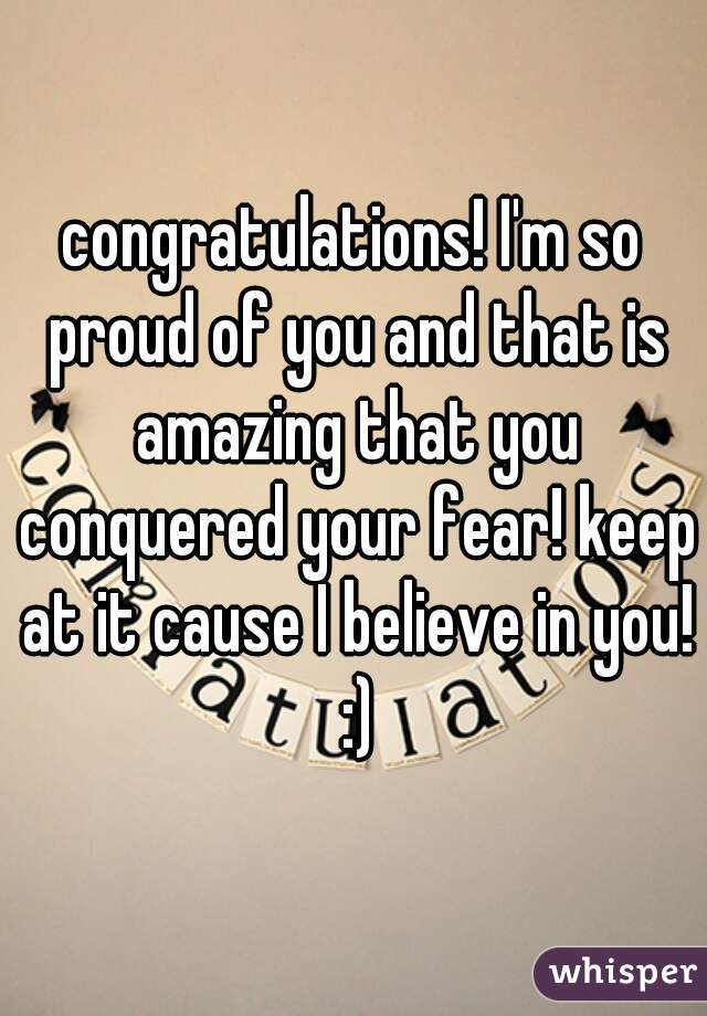 congratulations! I'm so proud of you and that is amazing that you conquered your fear! keep at it cause I believe in you! :)