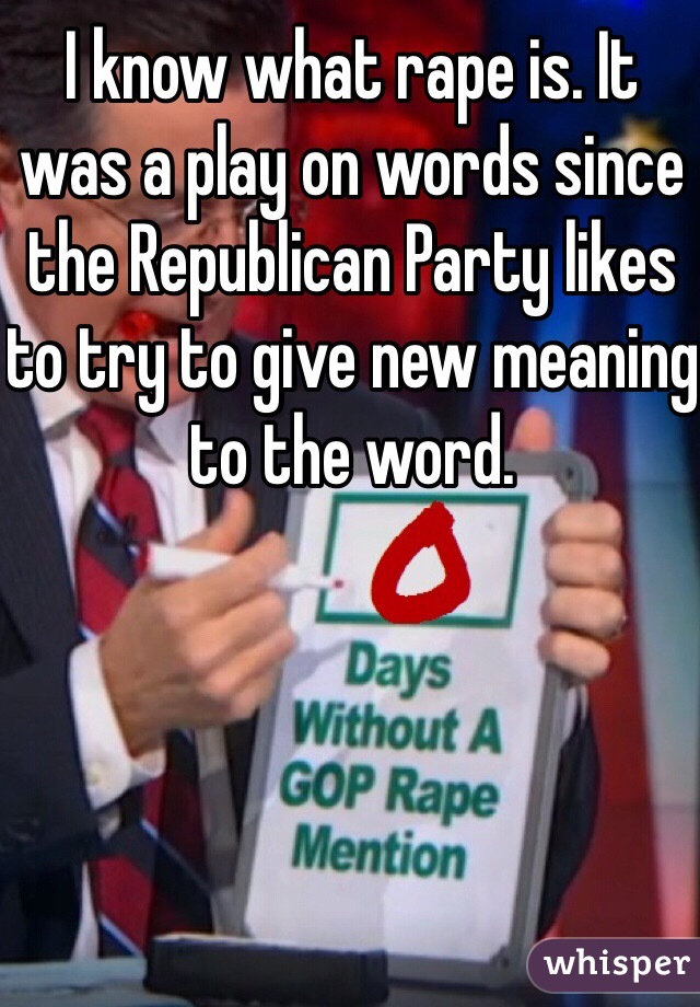 I know what rape is. It was a play on words since the Republican Party likes to try to give new meaning to the word. 