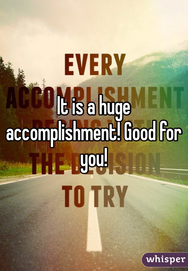 It is a huge accomplishment! Good for you!